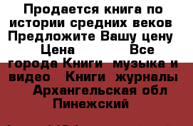 Продается книга по истории средних веков. Предложите Вашу цену! › Цена ­ 5 000 - Все города Книги, музыка и видео » Книги, журналы   . Архангельская обл.,Пинежский 